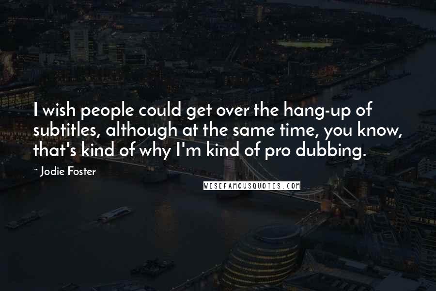 Jodie Foster Quotes: I wish people could get over the hang-up of subtitles, although at the same time, you know, that's kind of why I'm kind of pro dubbing.