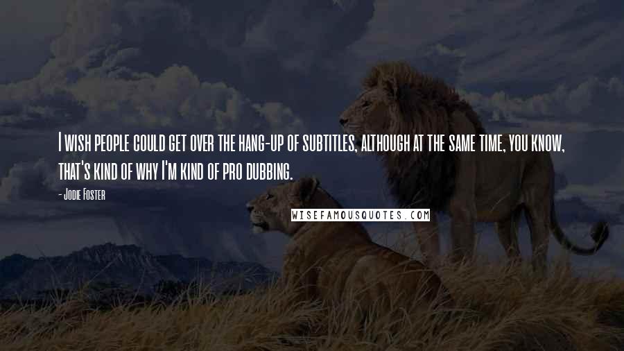 Jodie Foster Quotes: I wish people could get over the hang-up of subtitles, although at the same time, you know, that's kind of why I'm kind of pro dubbing.