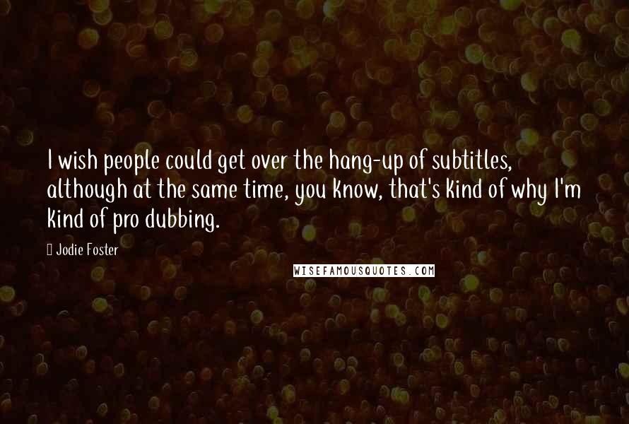 Jodie Foster Quotes: I wish people could get over the hang-up of subtitles, although at the same time, you know, that's kind of why I'm kind of pro dubbing.