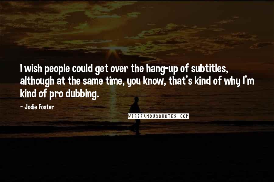 Jodie Foster Quotes: I wish people could get over the hang-up of subtitles, although at the same time, you know, that's kind of why I'm kind of pro dubbing.