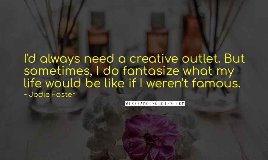 Jodie Foster Quotes: I'd always need a creative outlet. But sometimes, I do fantasize what my life would be like if I weren't famous.
