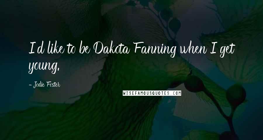 Jodie Foster Quotes: I'd like to be Dakota Fanning when I get young.