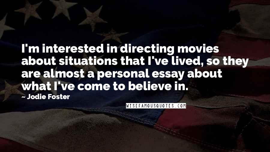 Jodie Foster Quotes: I'm interested in directing movies about situations that I've lived, so they are almost a personal essay about what I've come to believe in.