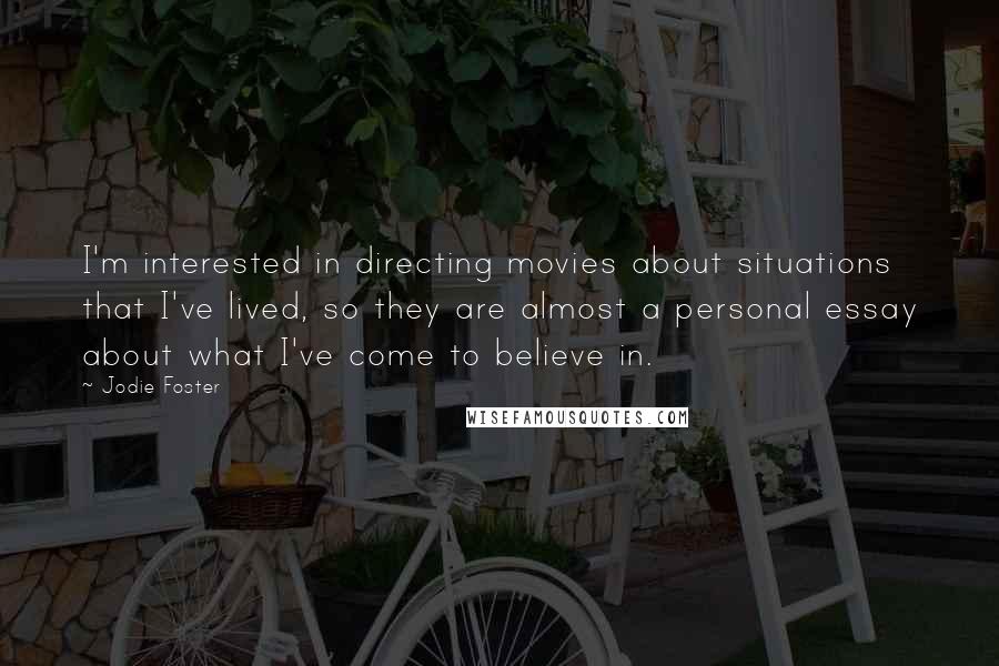 Jodie Foster Quotes: I'm interested in directing movies about situations that I've lived, so they are almost a personal essay about what I've come to believe in.