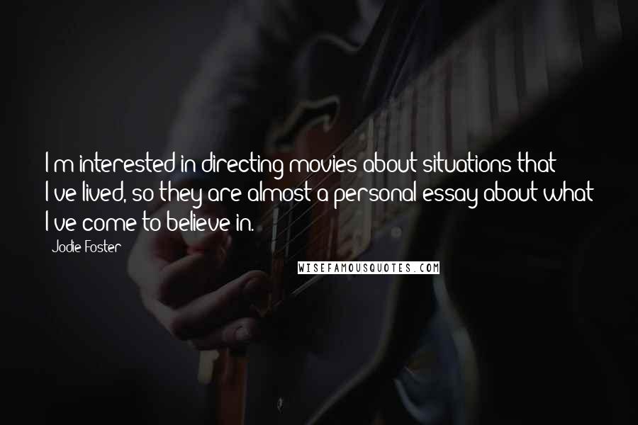 Jodie Foster Quotes: I'm interested in directing movies about situations that I've lived, so they are almost a personal essay about what I've come to believe in.