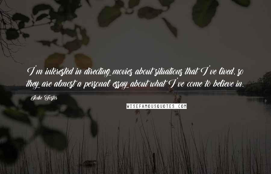 Jodie Foster Quotes: I'm interested in directing movies about situations that I've lived, so they are almost a personal essay about what I've come to believe in.