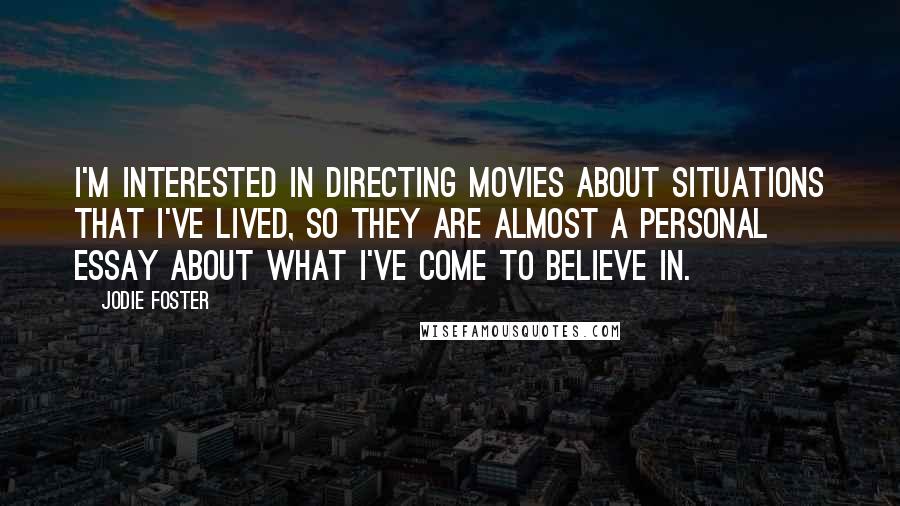 Jodie Foster Quotes: I'm interested in directing movies about situations that I've lived, so they are almost a personal essay about what I've come to believe in.
