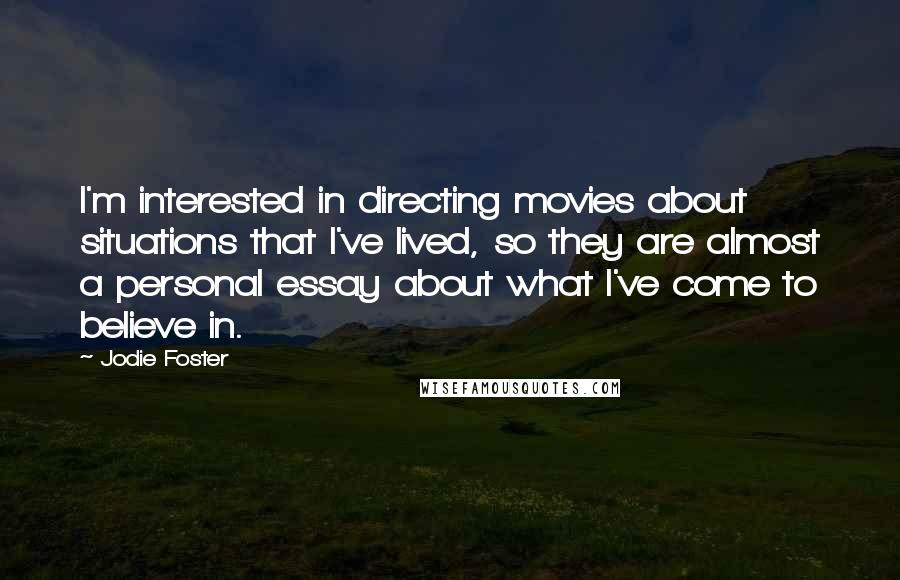 Jodie Foster Quotes: I'm interested in directing movies about situations that I've lived, so they are almost a personal essay about what I've come to believe in.