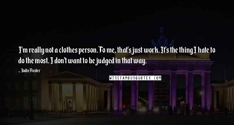 Jodie Foster Quotes: I'm really not a clothes person. To me, that's just work. It's the thing I hate to do the most. I don't want to be judged in that way.