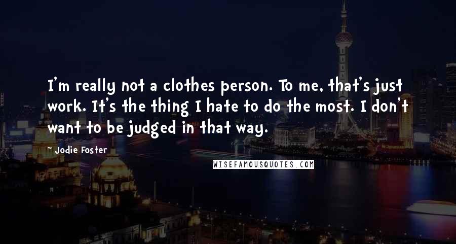 Jodie Foster Quotes: I'm really not a clothes person. To me, that's just work. It's the thing I hate to do the most. I don't want to be judged in that way.