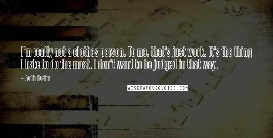 Jodie Foster Quotes: I'm really not a clothes person. To me, that's just work. It's the thing I hate to do the most. I don't want to be judged in that way.