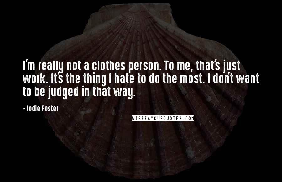 Jodie Foster Quotes: I'm really not a clothes person. To me, that's just work. It's the thing I hate to do the most. I don't want to be judged in that way.