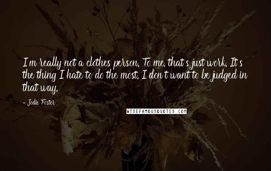 Jodie Foster Quotes: I'm really not a clothes person. To me, that's just work. It's the thing I hate to do the most. I don't want to be judged in that way.