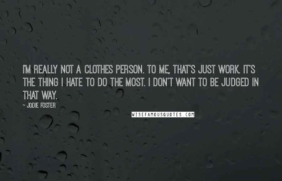 Jodie Foster Quotes: I'm really not a clothes person. To me, that's just work. It's the thing I hate to do the most. I don't want to be judged in that way.