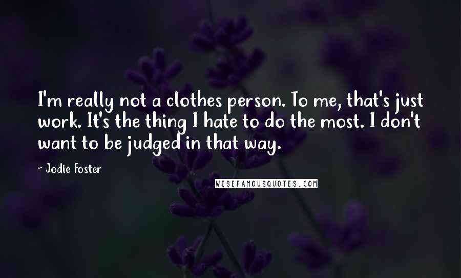 Jodie Foster Quotes: I'm really not a clothes person. To me, that's just work. It's the thing I hate to do the most. I don't want to be judged in that way.