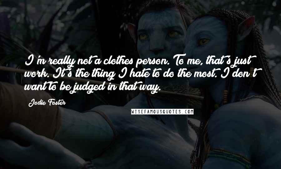 Jodie Foster Quotes: I'm really not a clothes person. To me, that's just work. It's the thing I hate to do the most. I don't want to be judged in that way.