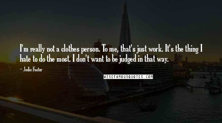 Jodie Foster Quotes: I'm really not a clothes person. To me, that's just work. It's the thing I hate to do the most. I don't want to be judged in that way.