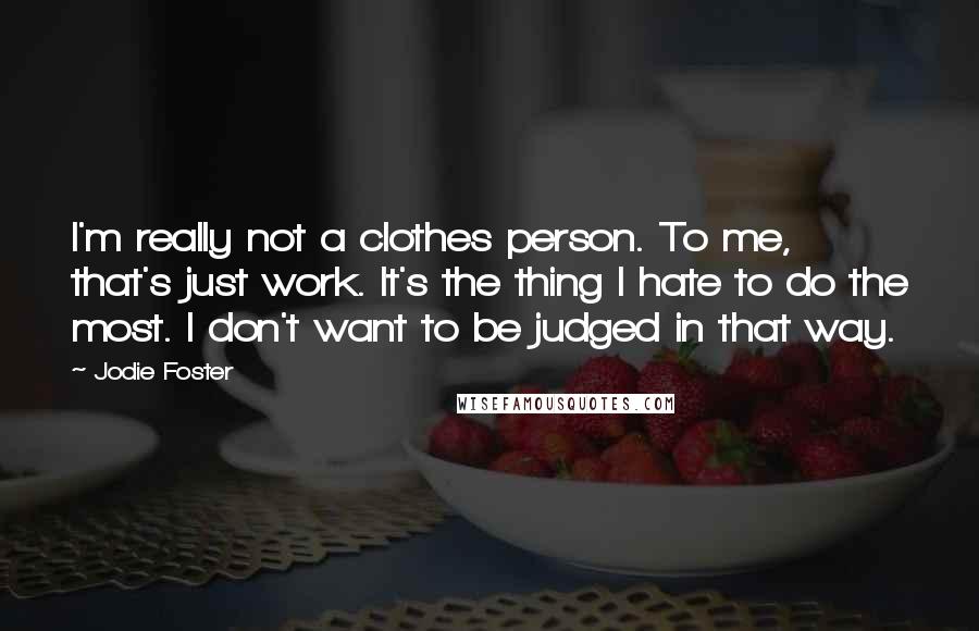 Jodie Foster Quotes: I'm really not a clothes person. To me, that's just work. It's the thing I hate to do the most. I don't want to be judged in that way.