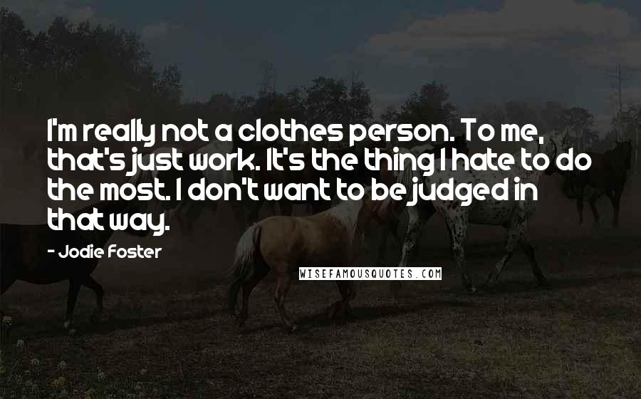 Jodie Foster Quotes: I'm really not a clothes person. To me, that's just work. It's the thing I hate to do the most. I don't want to be judged in that way.