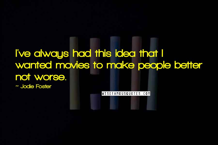 Jodie Foster Quotes: I've always had this idea that I wanted movies to make people better not worse.