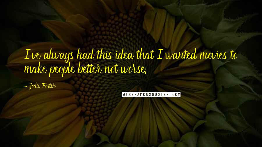Jodie Foster Quotes: I've always had this idea that I wanted movies to make people better not worse.