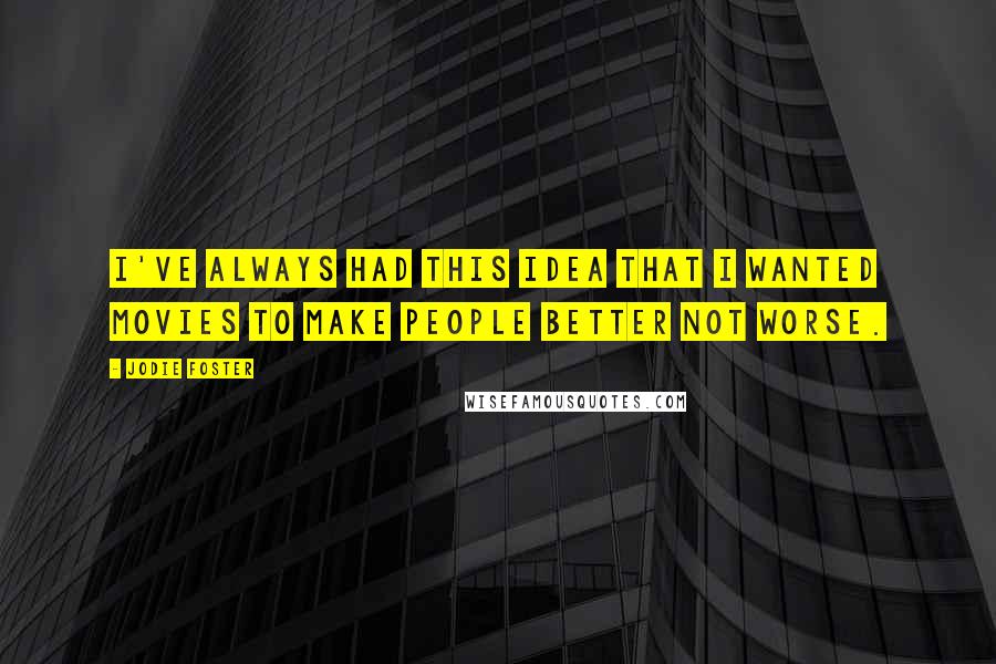 Jodie Foster Quotes: I've always had this idea that I wanted movies to make people better not worse.