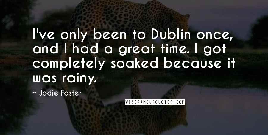 Jodie Foster Quotes: I've only been to Dublin once, and I had a great time. I got completely soaked because it was rainy.