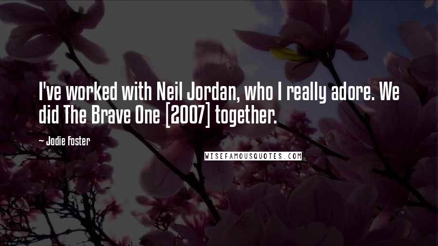 Jodie Foster Quotes: I've worked with Neil Jordan, who I really adore. We did The Brave One [2007] together.