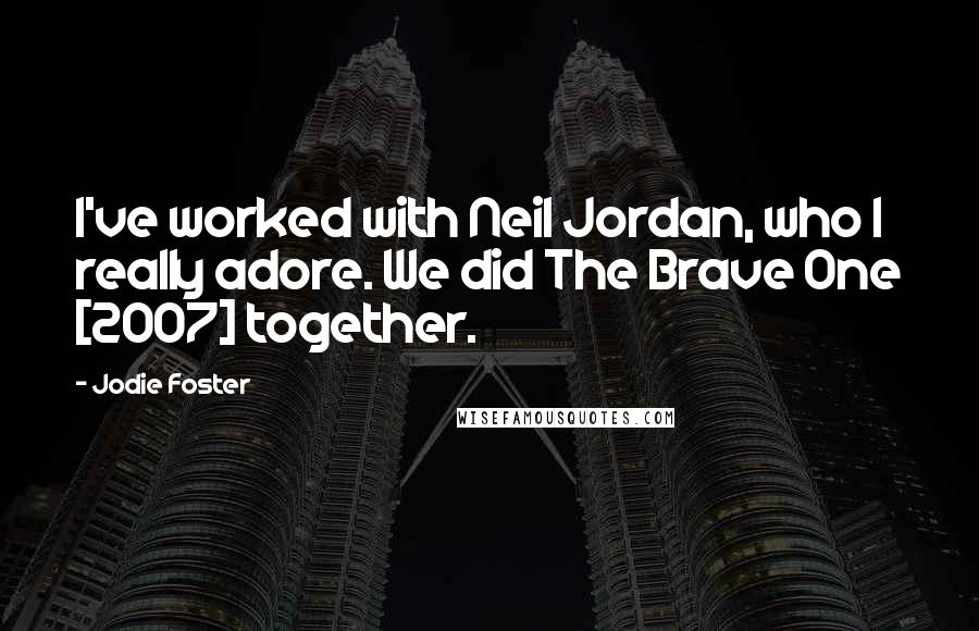 Jodie Foster Quotes: I've worked with Neil Jordan, who I really adore. We did The Brave One [2007] together.