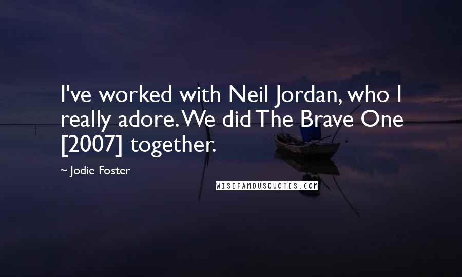 Jodie Foster Quotes: I've worked with Neil Jordan, who I really adore. We did The Brave One [2007] together.