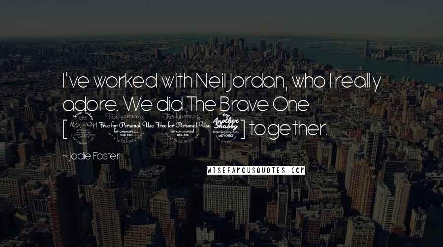 Jodie Foster Quotes: I've worked with Neil Jordan, who I really adore. We did The Brave One [2007] together.