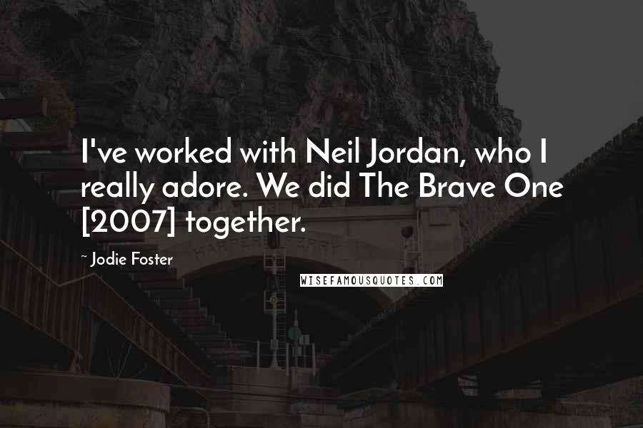 Jodie Foster Quotes: I've worked with Neil Jordan, who I really adore. We did The Brave One [2007] together.