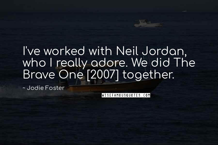 Jodie Foster Quotes: I've worked with Neil Jordan, who I really adore. We did The Brave One [2007] together.