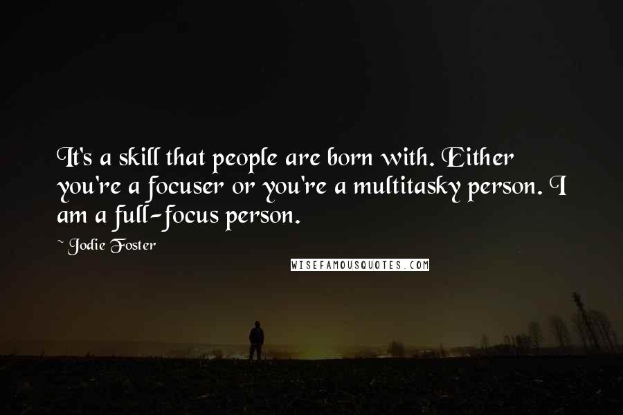 Jodie Foster Quotes: It's a skill that people are born with. Either you're a focuser or you're a multitasky person. I am a full-focus person.