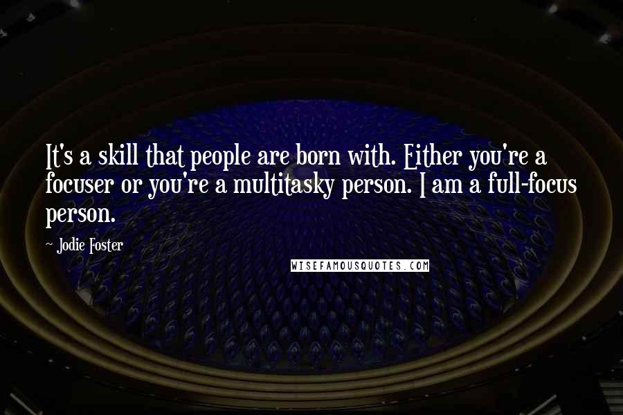 Jodie Foster Quotes: It's a skill that people are born with. Either you're a focuser or you're a multitasky person. I am a full-focus person.