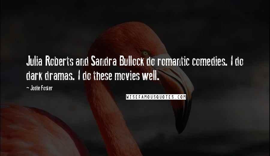 Jodie Foster Quotes: Julia Roberts and Sandra Bullock do romantic comedies. I do dark dramas. I do these movies well.