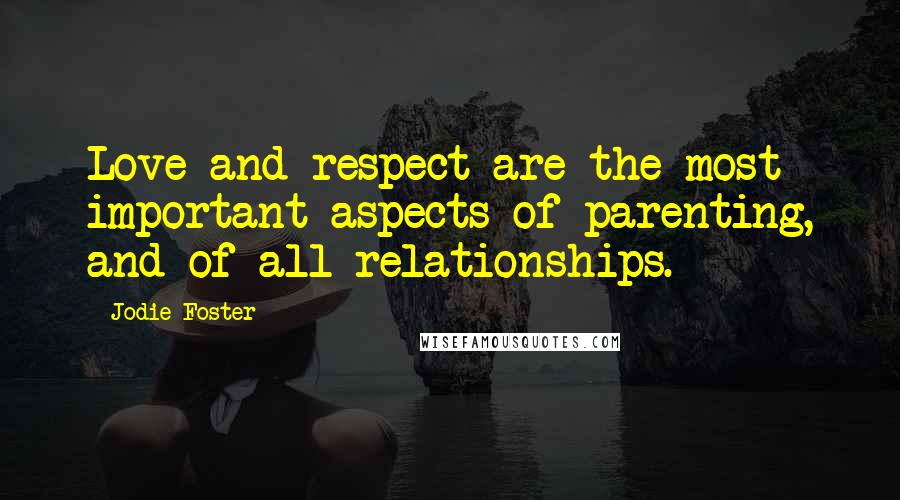 Jodie Foster Quotes: Love and respect are the most important aspects of parenting, and of all relationships.