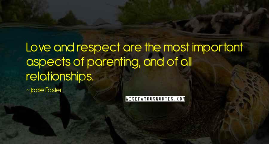Jodie Foster Quotes: Love and respect are the most important aspects of parenting, and of all relationships.