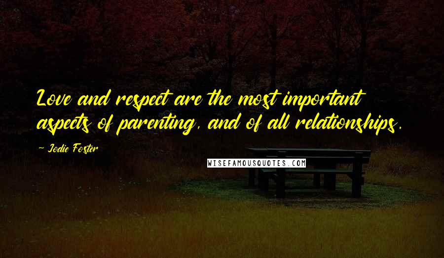 Jodie Foster Quotes: Love and respect are the most important aspects of parenting, and of all relationships.