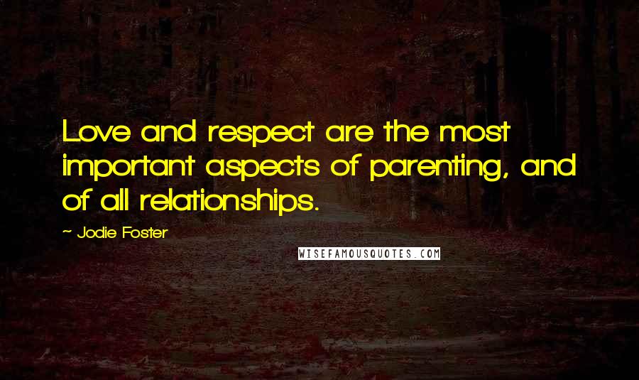 Jodie Foster Quotes: Love and respect are the most important aspects of parenting, and of all relationships.