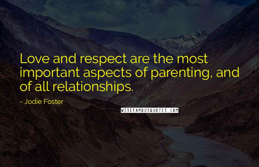 Jodie Foster Quotes: Love and respect are the most important aspects of parenting, and of all relationships.