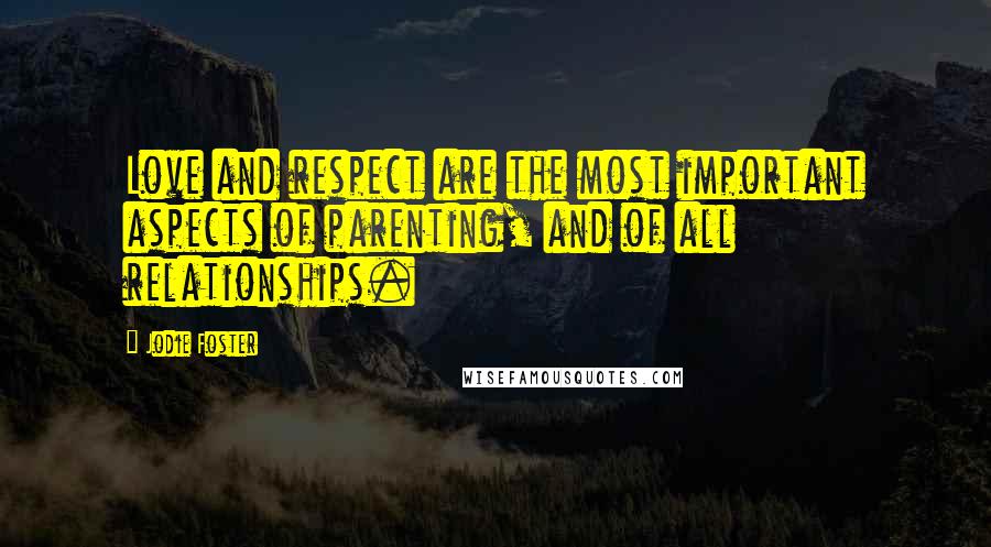 Jodie Foster Quotes: Love and respect are the most important aspects of parenting, and of all relationships.