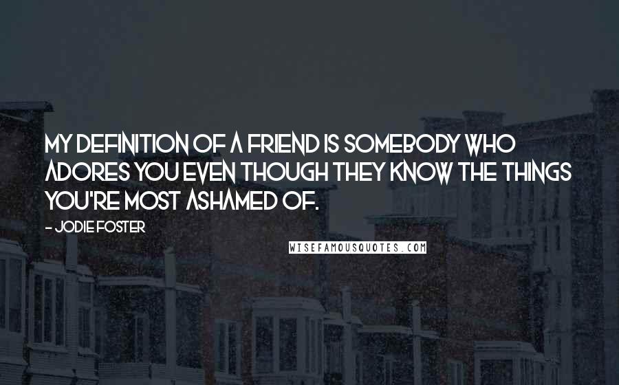 Jodie Foster Quotes: My definition of a friend is somebody who adores you even though they know the things you're most ashamed of.