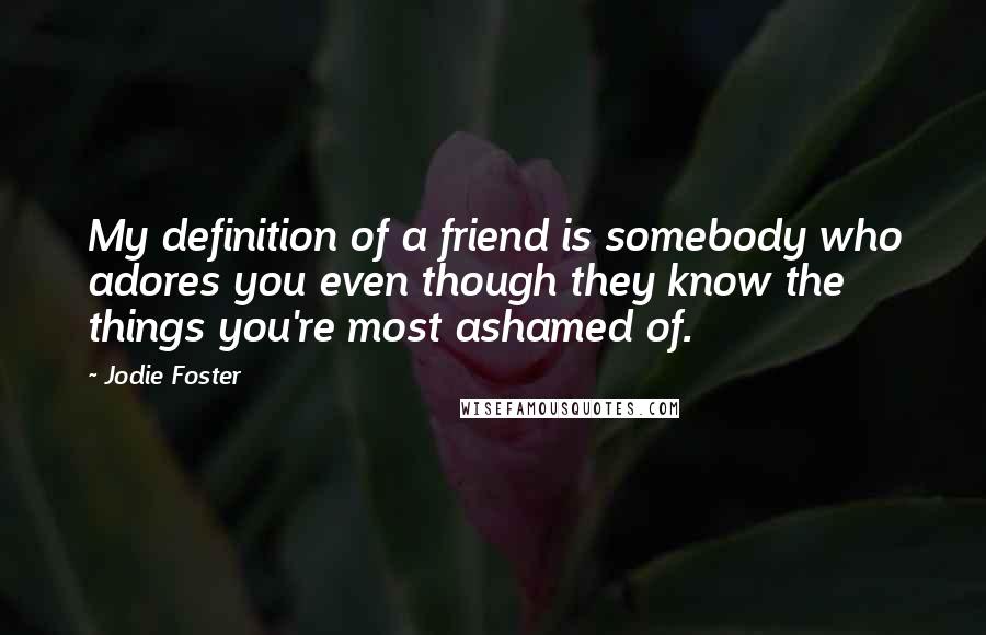 Jodie Foster Quotes: My definition of a friend is somebody who adores you even though they know the things you're most ashamed of.