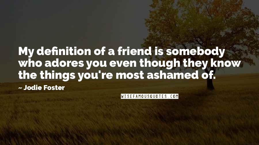 Jodie Foster Quotes: My definition of a friend is somebody who adores you even though they know the things you're most ashamed of.