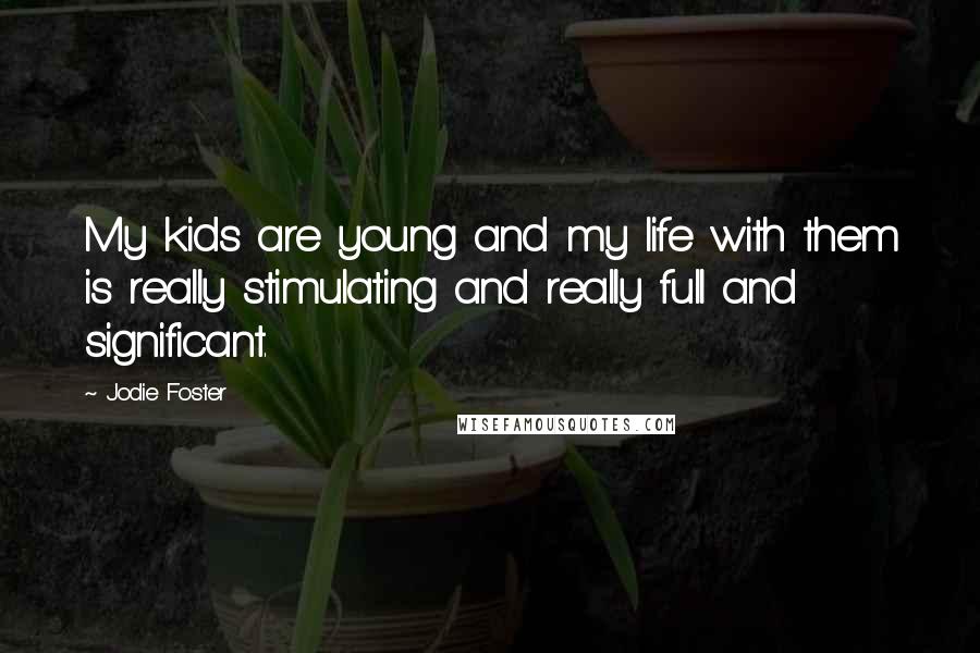Jodie Foster Quotes: My kids are young and my life with them is really stimulating and really full and significant.