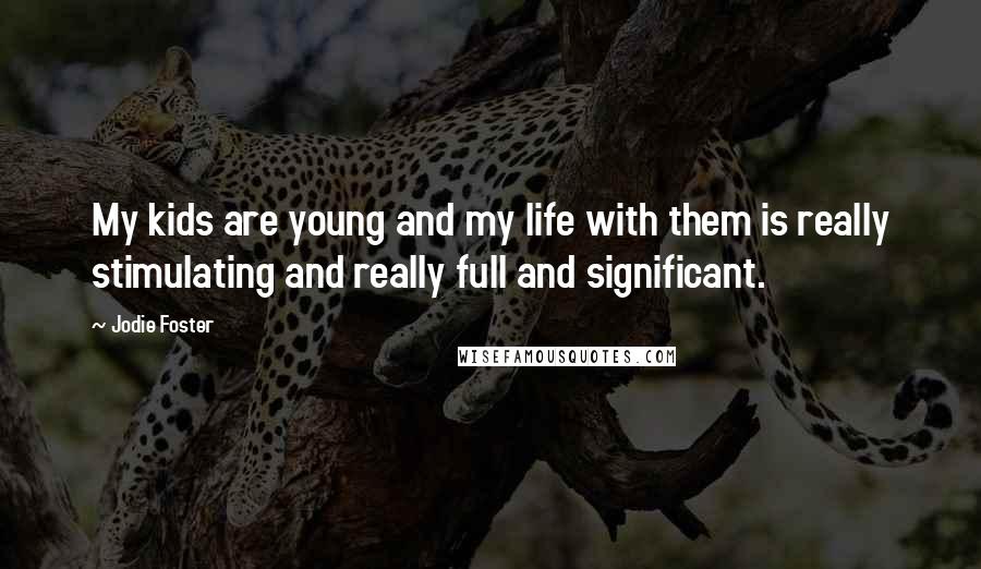 Jodie Foster Quotes: My kids are young and my life with them is really stimulating and really full and significant.