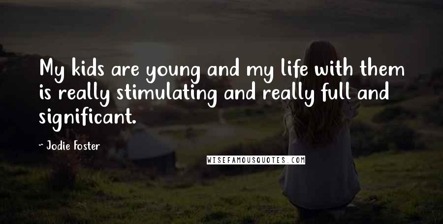 Jodie Foster Quotes: My kids are young and my life with them is really stimulating and really full and significant.