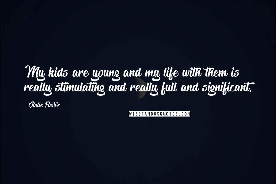 Jodie Foster Quotes: My kids are young and my life with them is really stimulating and really full and significant.