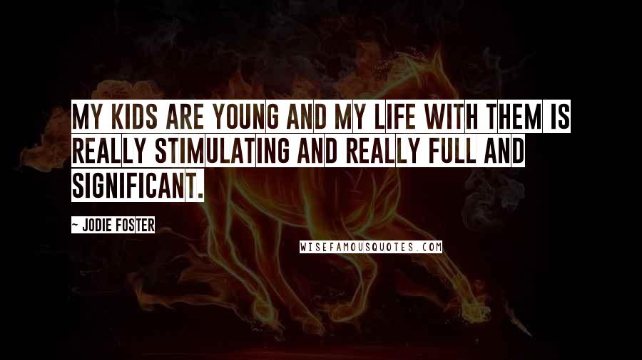 Jodie Foster Quotes: My kids are young and my life with them is really stimulating and really full and significant.